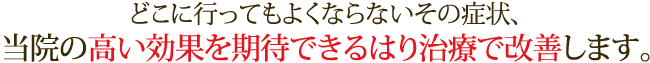 どこに行ってもよくならないその症状、当院の高い効果を期待できるはり治療で改善します。