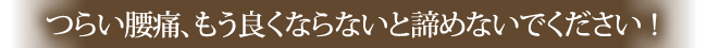 つらい腰痛、もう良くならないと諦めないでください！