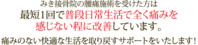 みき接骨院の腰痛施術を受けた方は最短1回で普段日常生活で全く痛みを感じない程に改善しています。痛みのない快適な生活を取り戻すサポートをいたします！