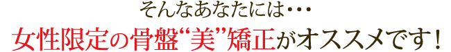 そんなあなたには・・・女性限定の骨盤