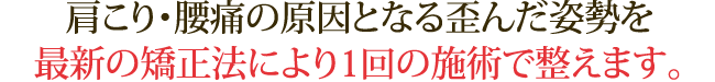 肩こり・腰痛の原因となる歪んだ姿勢を最新の矯正法により１回の施術で整えます。