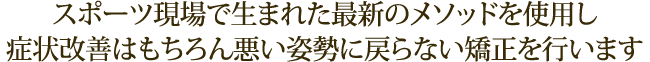 スポーツ現場で生まれた最新のメソッドを使用し症状改善はもちろん悪い姿勢に戻らない矯正を行います