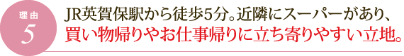 理由5.JR英賀保駅から徒歩5分。近隣にスーパーがあり、買い物帰りやお仕事帰りに立ち寄りやすい立地。