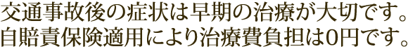 交通事故後の症状は早期の治療が大切です。自賠責保険適用により治療費負担は0円です。